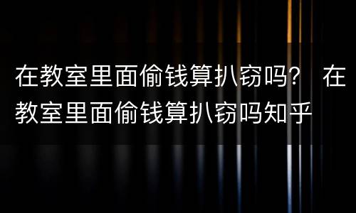 在教室里面偷钱算扒窃吗？ 在教室里面偷钱算扒窃吗知乎