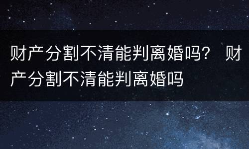 财产分割不清能判离婚吗？ 财产分割不清能判离婚吗