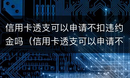 信用卡透支可以申请不扣违约金吗（信用卡透支可以申请不扣违约金吗）