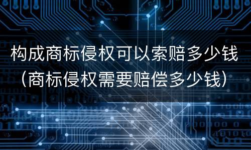 构成商标侵权可以索赔多少钱（商标侵权需要赔偿多少钱）