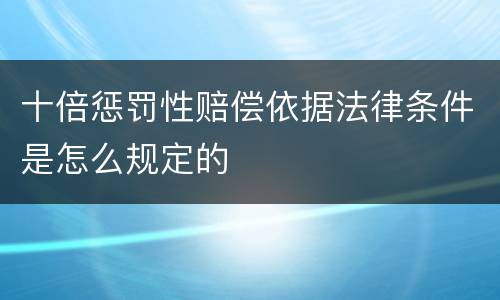 十倍惩罚性赔偿依据法律条件是怎么规定的