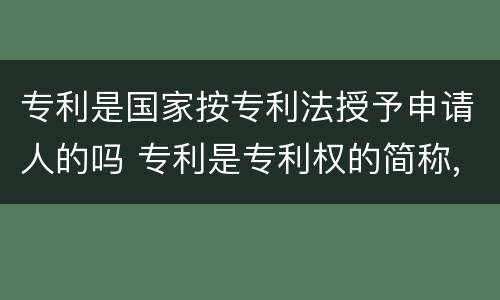 专利是国家按专利法授予申请人的吗 专利是专利权的简称,指国家按专利法授予申请人