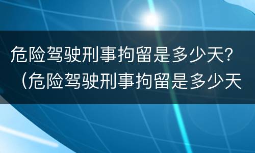 危险驾驶刑事拘留是多少天？（危险驾驶刑事拘留是多少天内）