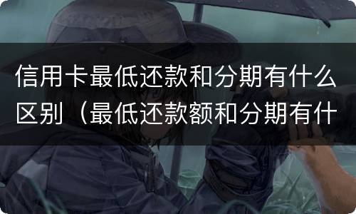 信用卡最低还款和分期有什么区别（最低还款额和分期有什么区别）