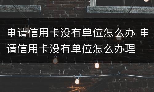 申请信用卡没有单位怎么办 申请信用卡没有单位怎么办理