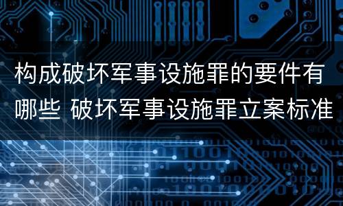 构成破坏军事设施罪的要件有哪些 破坏军事设施罪立案标准