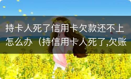 持卡人死了信用卡欠款还不上怎么办（持信用卡人死了,欠账还要还吗?）