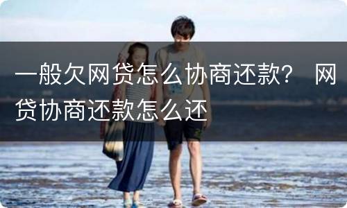一般欠网贷怎么协商还款？ 网贷协商还款怎么还