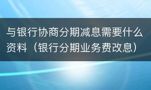 与银行协商分期减息需要什么资料（银行分期业务费改息）