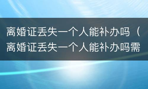 离婚证丢失一个人能补办吗（离婚证丢失一个人能补办吗需要多久）