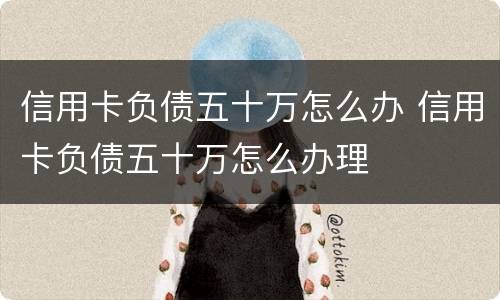 信用卡负债五十万怎么办 信用卡负债五十万怎么办理