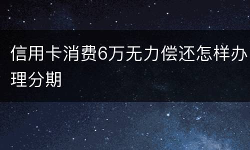 信用卡消费6万无力偿还怎样办理分期