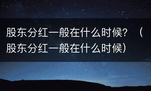 股东分红一般在什么时候？（股东分红一般在什么时候）