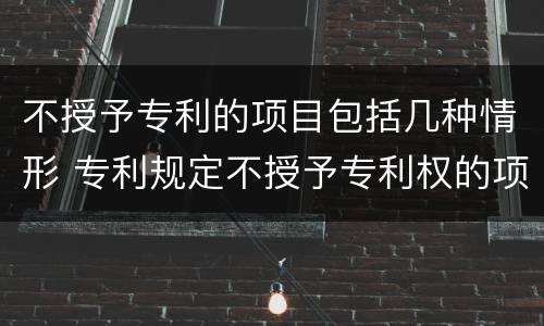 不授予专利的项目包括几种情形 专利规定不授予专利权的项目包括