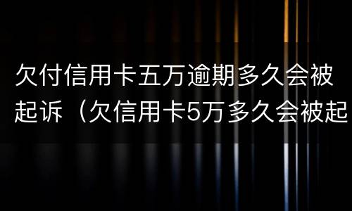 欠付信用卡五万逾期多久会被起诉（欠信用卡5万多久会被起诉）