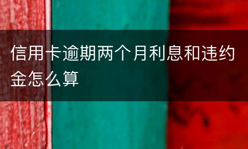 信用卡逾期两个月利息和违约金怎么算