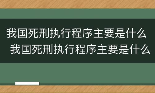 我国死刑执行程序主要是什么 我国死刑执行程序主要是什么内容