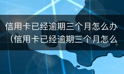信用卡已经逾期三个月怎么办（信用卡已经逾期三个月怎么办呢）