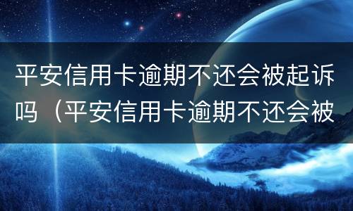 平安信用卡逾期不还会被起诉吗（平安信用卡逾期不还会被起诉吗知乎）
