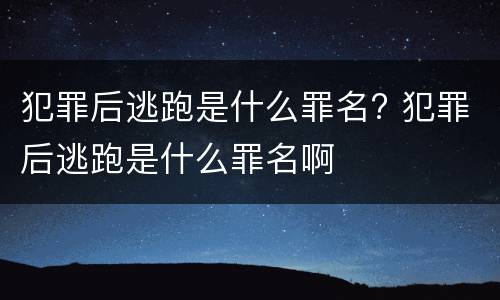 犯罪后逃跑是什么罪名? 犯罪后逃跑是什么罪名啊