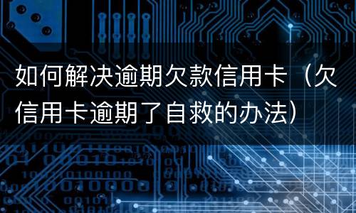 如何解决逾期欠款信用卡（欠信用卡逾期了自救的办法）