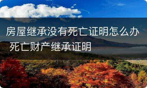 房屋继承没有死亡证明怎么办 死亡财产继承证明
