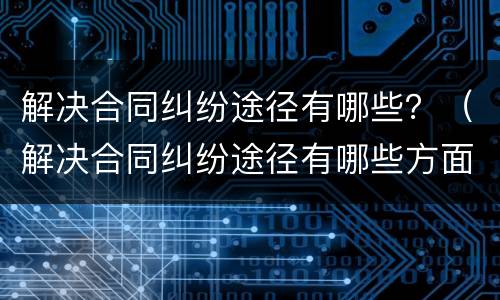 解决合同纠纷途径有哪些？（解决合同纠纷途径有哪些方面）