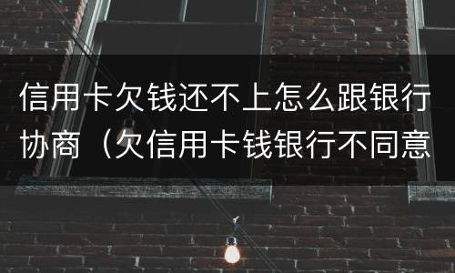 信用卡欠钱还不上怎么跟银行协商（欠信用卡钱银行不同意协商怎么办）