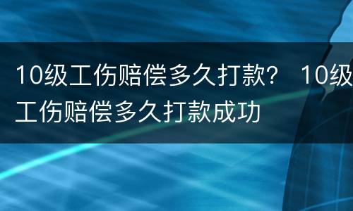 10级工伤赔偿多久打款？ 10级工伤赔偿多久打款成功