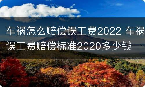 车祸怎么赔偿误工费2022 车祸误工费赔偿标准2020多少钱一天多久才能赔偿下来