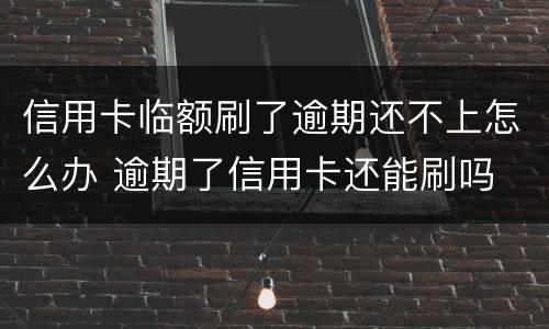 信用卡临额刷了逾期还不上怎么办 逾期了信用卡还能刷吗