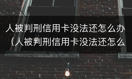 人被判刑信用卡没法还怎么办（人被判刑信用卡没法还怎么办呢）
