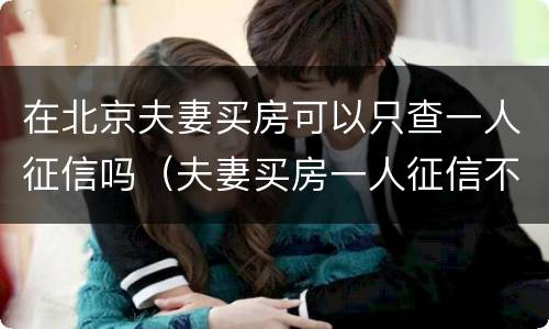 在北京夫妻买房可以只查一人征信吗（夫妻买房一人征信不好怎么买房）