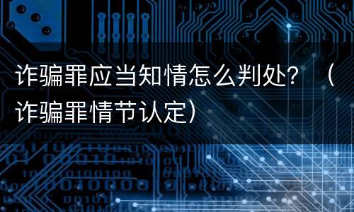 诈骗罪应当知情怎么判处？（诈骗罪情节认定）