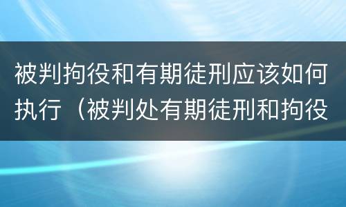 被判拘役和有期徒刑应该如何执行（被判处有期徒刑和拘役怎样并罚）