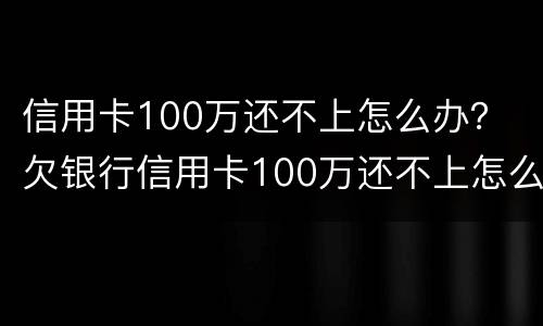 信用卡100万还不上怎么办？ 欠银行信用卡100万还不上怎么办