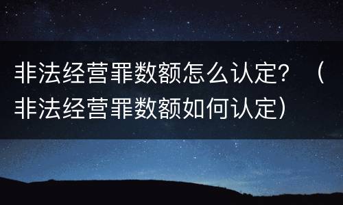 非法经营罪数额怎么认定？（非法经营罪数额如何认定）
