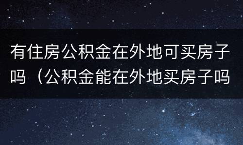 有住房公积金在外地可买房子吗（公积金能在外地买房子吗）