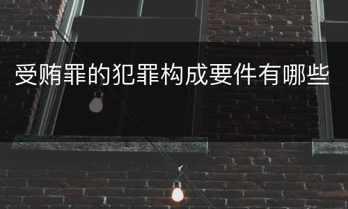 受贿罪的犯罪构成要件有哪些