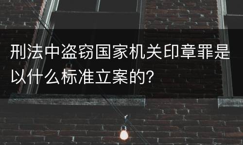 刑法中盗窃国家机关印章罪是以什么标准立案的？