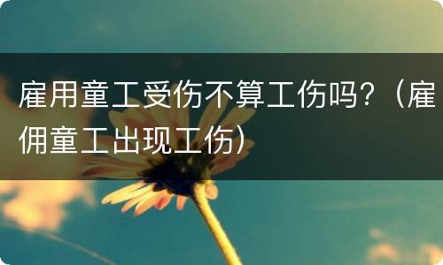雇用童工受伤不算工伤吗?（雇佣童工出现工伤）