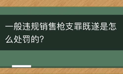 一般违规销售枪支罪既遂是怎么处罚的?