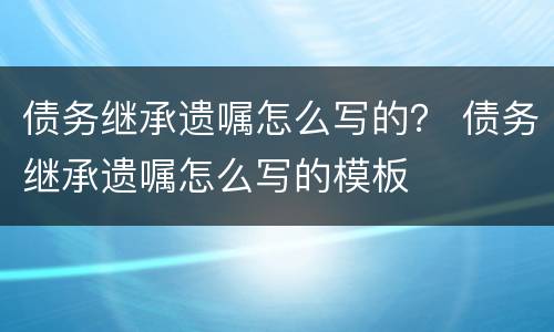 债务继承遗嘱怎么写的？ 债务继承遗嘱怎么写的模板