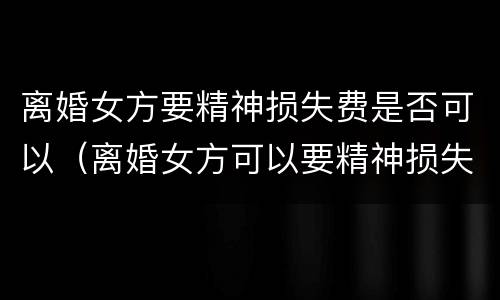 离婚女方要精神损失费是否可以（离婚女方可以要精神损失费吗）