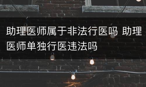 助理医师属于非法行医吗 助理医师单独行医违法吗
