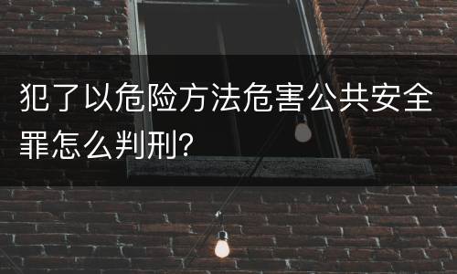 犯了以危险方法危害公共安全罪怎么判刑？