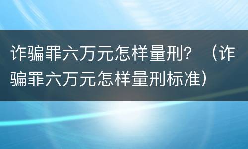 诈骗罪六万元怎样量刑？（诈骗罪六万元怎样量刑标准）