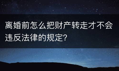离婚前怎么把财产转走才不会违反法律的规定？