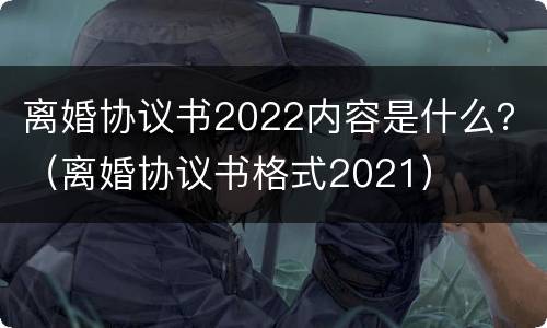 离婚协议书2022内容是什么？（离婚协议书格式2021）