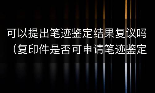 可以提出笔迹鉴定结果复议吗（复印件是否可申请笔迹鉴定）